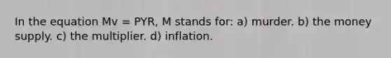 In the equation Mv = PYR, M stands for: a) murder. b) the money supply. c) the multiplier. d) inflation.