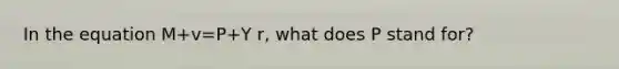 In the equation M+v=P+Y r, what does P stand for?