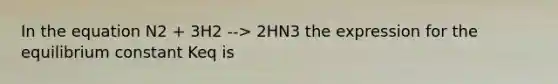 In the equation N2 + 3H2 --> 2HN3 the expression for the equilibrium constant Keq is