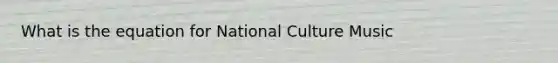 What is the equation for National Culture Music