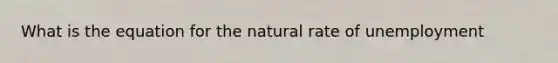 What is the equation for <a href='https://www.questionai.com/knowledge/khpceknK9n-the-natural' class='anchor-knowledge'>the natural</a> rate of unemployment