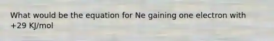 What would be the equation for Ne gaining one electron with +29 KJ/mol