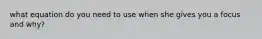 what equation do you need to use when she gives you a focus and why?