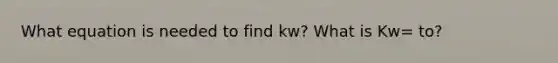 What equation is needed to find kw? What is Kw= to?