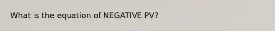 What is the equation of NEGATIVE PV?