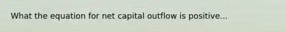 What the equation for net capital outflow is positive...