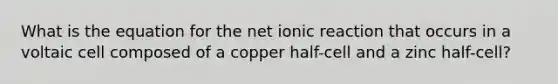 What is the equation for the net ionic reaction that occurs in a voltaic cell composed of a copper half-cell and a zinc half-cell?