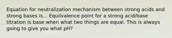 Equation for neutralization mechanism between strong acids and strong bases is... Equilvalence point for a strong acid/base titration is base when what two things are equal. This is always going to give you what pH?