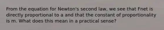 From the equation for Newton's second law, we see that Fnet is directly proportional to a and that the constant of proportionality is m. What does this mean in a practical sense?