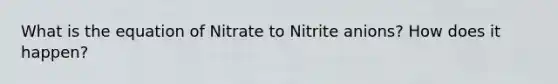 What is the equation of Nitrate to Nitrite anions? How does it happen?