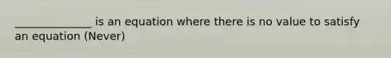 ______________ is an equation where there is no value to satisfy an equation (Never)