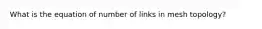 What is the equation of number of links in mesh topology?