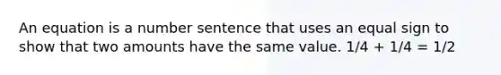 An equation is a number sentence that uses an equal sign to show that two amounts have the same value. 1/4 + 1/4 = 1/2