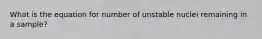 What is the equation for number of unstable nuclei remaining in a sample?