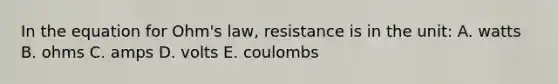 In the equation for Ohm's law, resistance is in the unit: A. watts B. ohms C. amps D. volts E. coulombs