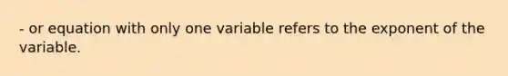 - or equation with only one variable refers to the exponent of the variable.