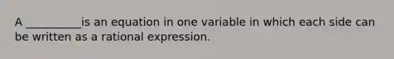 A __________is an equation in one variable in which each side can be written as a rational expression.