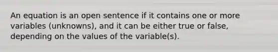 An equation is an open sentence if it contains one or more variables (unknowns), and it can be either true or false, depending on the values of the variable(s).