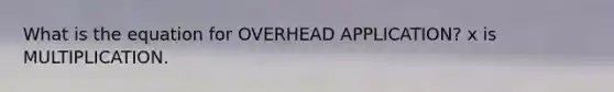 What is the equation for OVERHEAD APPLICATION? x is MULTIPLICATION.