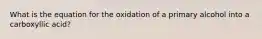 What is the equation for the oxidation of a primary alcohol into a carboxyllic acid?