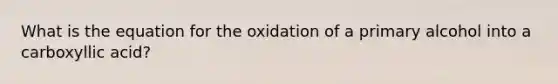 What is the equation for the oxidation of a primary alcohol into a carboxyllic acid?