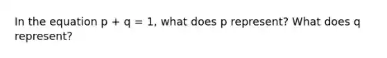 In the equation p + q = 1, what does p represent? What does q represent?