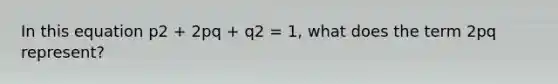 In this equation p2 + 2pq + q2 = 1, what does the term 2pq represent?