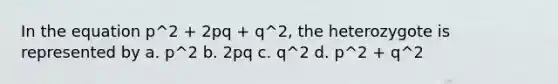 In the equation p^2 + 2pq + q^2, the heterozygote is represented by a. p^2 b. 2pq c. q^2 d. p^2 + q^2