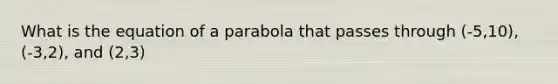 What is the equation of a parabola that passes through (-5,10),(-3,2), and (2,3)