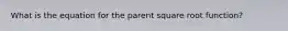 What is the equation for the parent square root function?