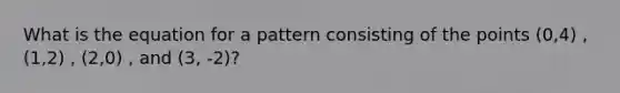 What is the equation for a pattern consisting of the points (0,4) , (1,2) , (2,0) , and (3, -2)?