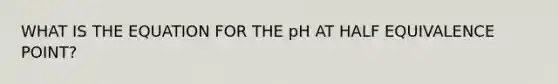 WHAT IS THE EQUATION FOR THE pH AT HALF EQUIVALENCE POINT?