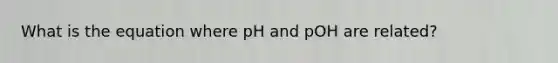 What is the equation where pH and pOH are related?