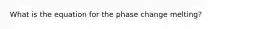 What is the equation for the phase change melting?