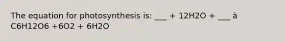 The equation for photosynthesis is: ___ + 12H2O + ___ à C6H12O6 +6O2 + 6H2O