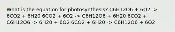 What is the equation for photosynthesis? C6H12O6 + 6O2 -> 6CO2 + 6H20 6CO2 + 6O2 -> C6H12O6 + 6H20 6CO2 + C6H12O6 -> 6H20 + 6O2 6CO2 + 6H20 -> C6H12O6 + 6O2