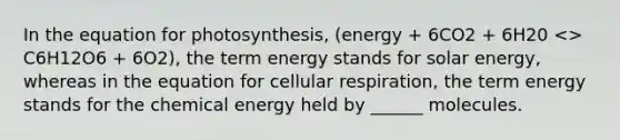 In the equation for photosynthesis, (energy + 6CO2 + 6H20 <> C6H12O6 + 6O2), the term energy stands for solar energy, whereas in the equation for cellular respiration, the term energy stands for the chemical energy held by ______ molecules.