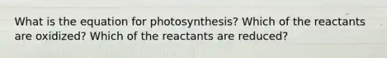 What is the equation for photosynthesis? Which of the reactants are oxidized? Which of the reactants are reduced?