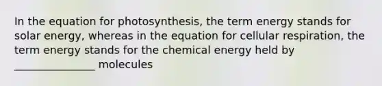 In the equation for photosynthesis, the term energy stands for solar energy, whereas in the equation for cellular respiration, the term energy stands for the chemical energy held by _______________ molecules