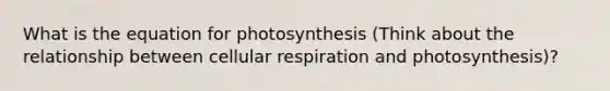 What is the equation for photosynthesis (Think about the relationship between cellular respiration and photosynthesis)?