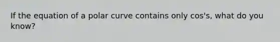 If the equation of a polar curve contains only cos's, what do you know?