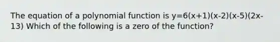 The equation of a polynomial function is y=6(x+1)(x-2)(x-5)(2x-13) Which of the following is a zero of the function?