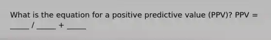 What is the equation for a positive predictive value (PPV)? PPV = _____ / _____ + _____