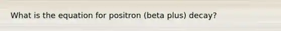 What is the equation for positron (beta plus) decay?