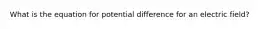 What is the equation for potential difference for an electric field?