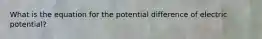 What is the equation for the potential difference of electric potential?