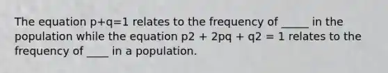 The equation p+q=1 relates to the frequency of _____ in the population while the equation p2 + 2pq + q2 = 1 relates to the frequency of ____ in a population.