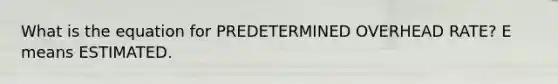 What is the equation for PREDETERMINED OVERHEAD RATE? E means ESTIMATED.