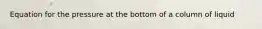 Equation for the pressure at the bottom of a column of liquid