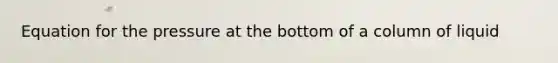 Equation for the pressure at the bottom of a column of liquid